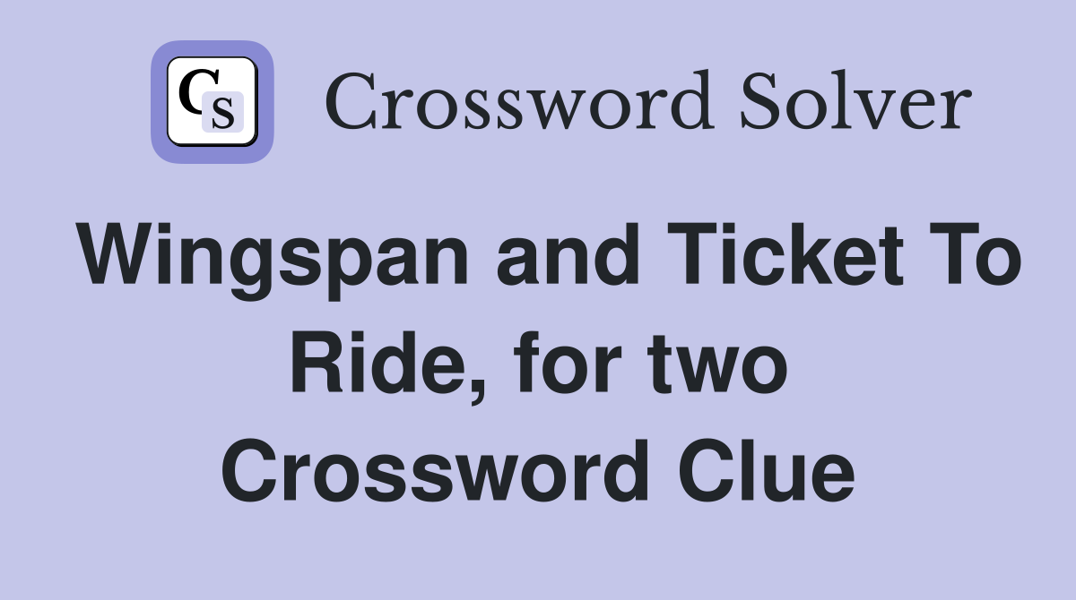 Wingspan and Ticket To Ride, for two Crossword Clue