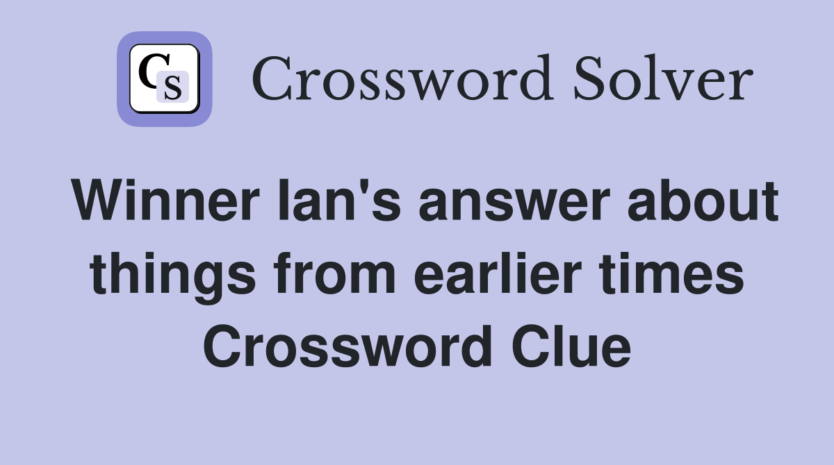 Winner Ian's answer about things from earlier times Crossword Clue