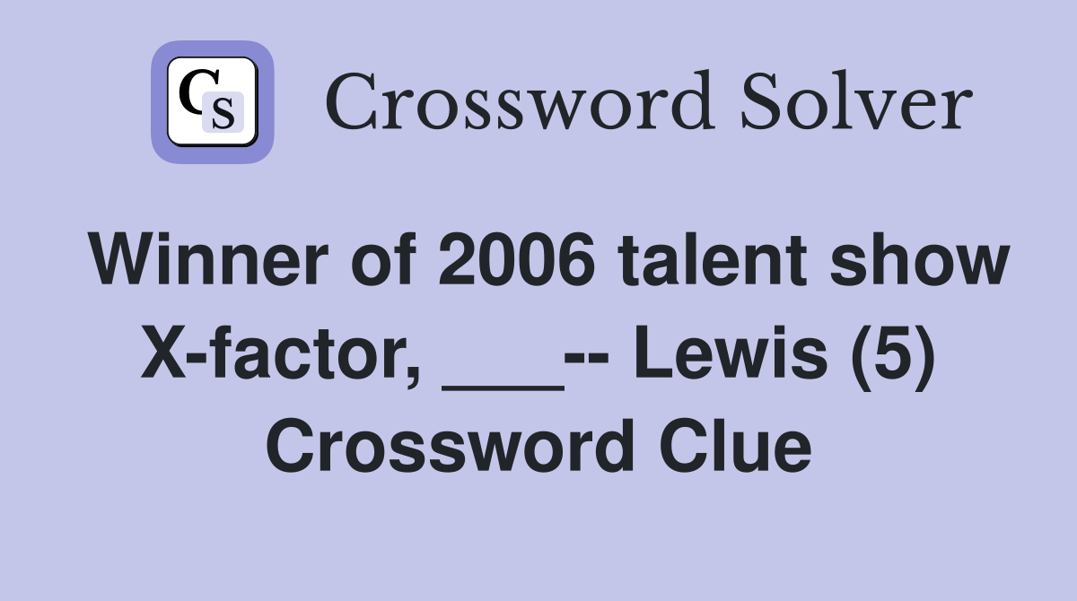 Winner of 2006 talent show X-factor, ___-- Lewis (5) Crossword Clue