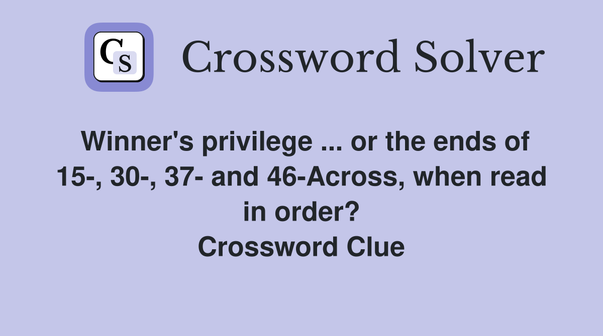 Winner's privilege ... or the ends of 15-, 30-, 37- and 46-Across, when read in order? Crossword Clue