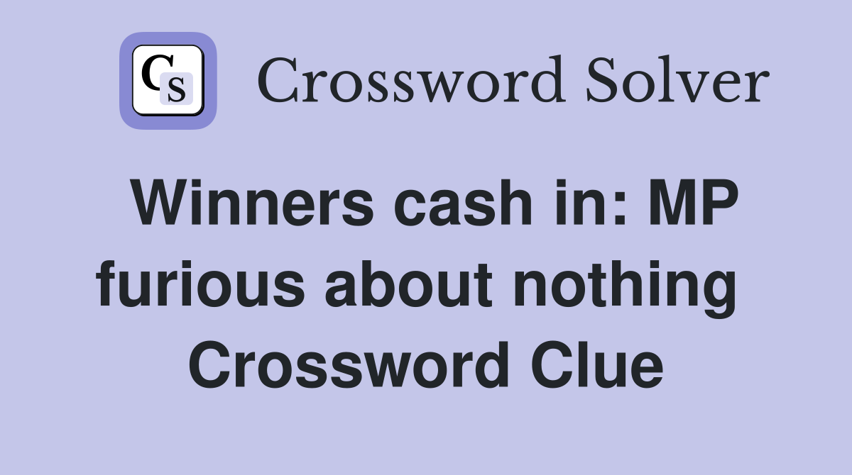 Winners cash in: MP furious about nothing  Crossword Clue