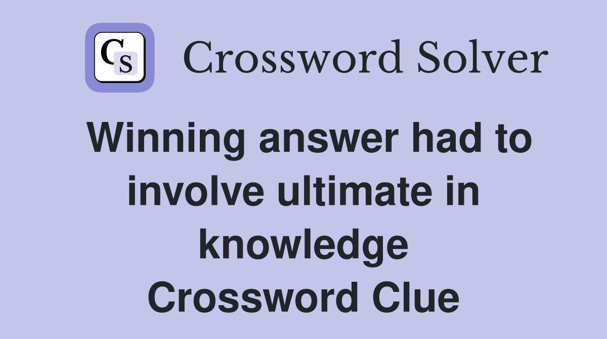 Winning answer had to involve ultimate in knowledge Crossword Clue