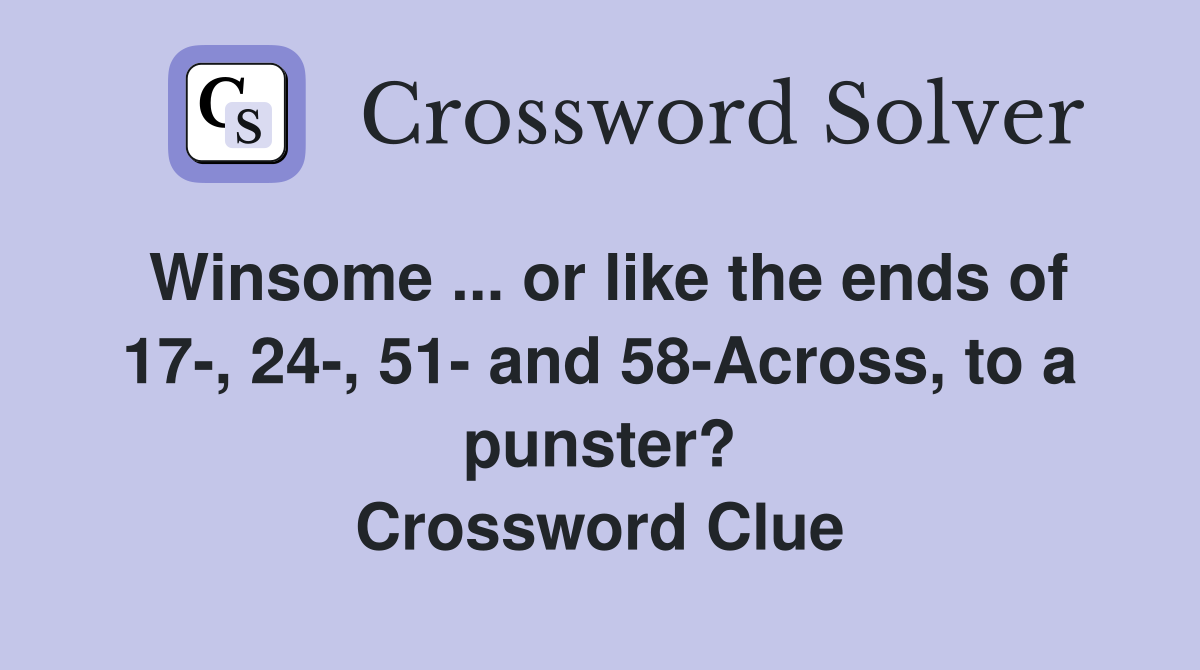 Winsome ... or like the ends of 17-, 24-, 51- and 58-Across, to a punster? Crossword Clue