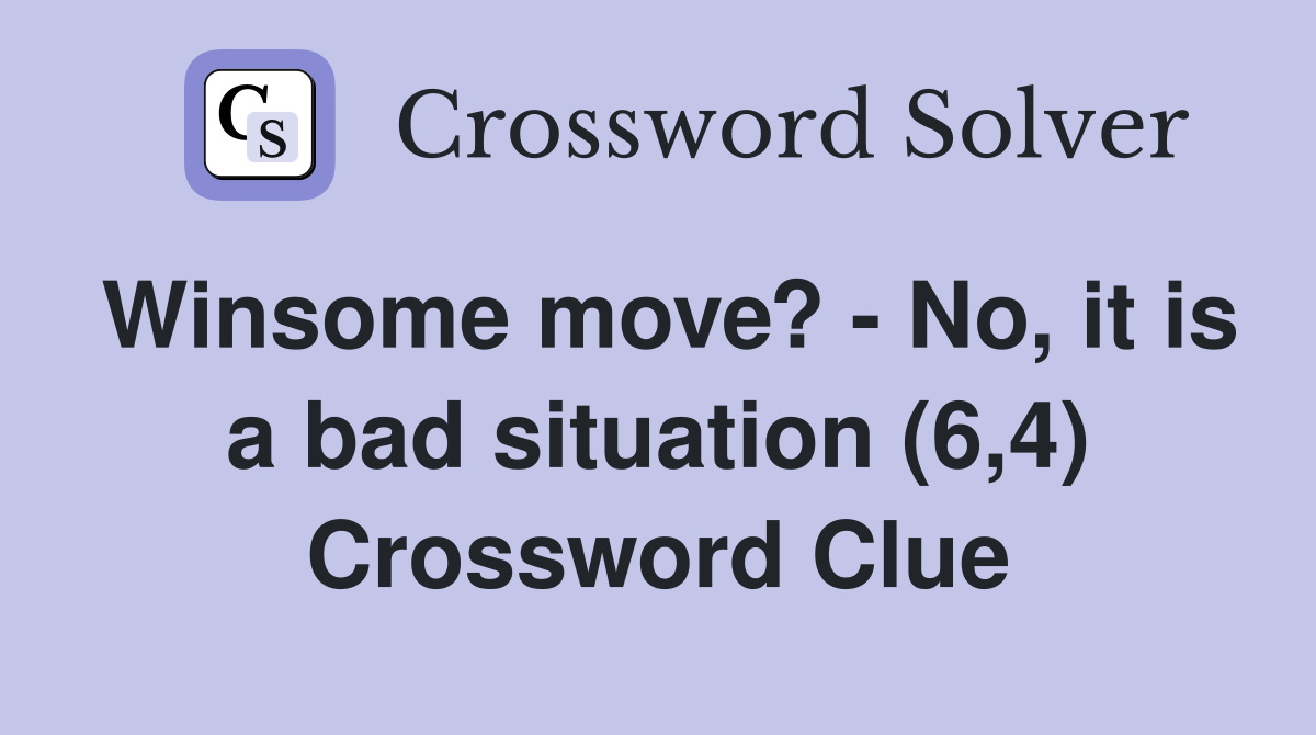 Winsome move? - No, it is a bad situation (6,4) Crossword Clue