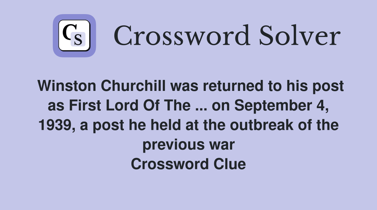 Winston Churchill was returned to his post as First Lord Of The ... on September 4, 1939, a post he held at the outbreak of the previous war Crossword Clue
