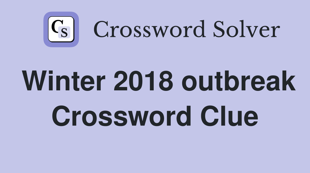 Winter 2018 outbreak Crossword Clue
