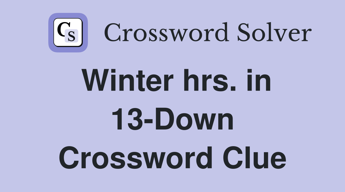 Winter hrs. in 13-Down Crossword Clue