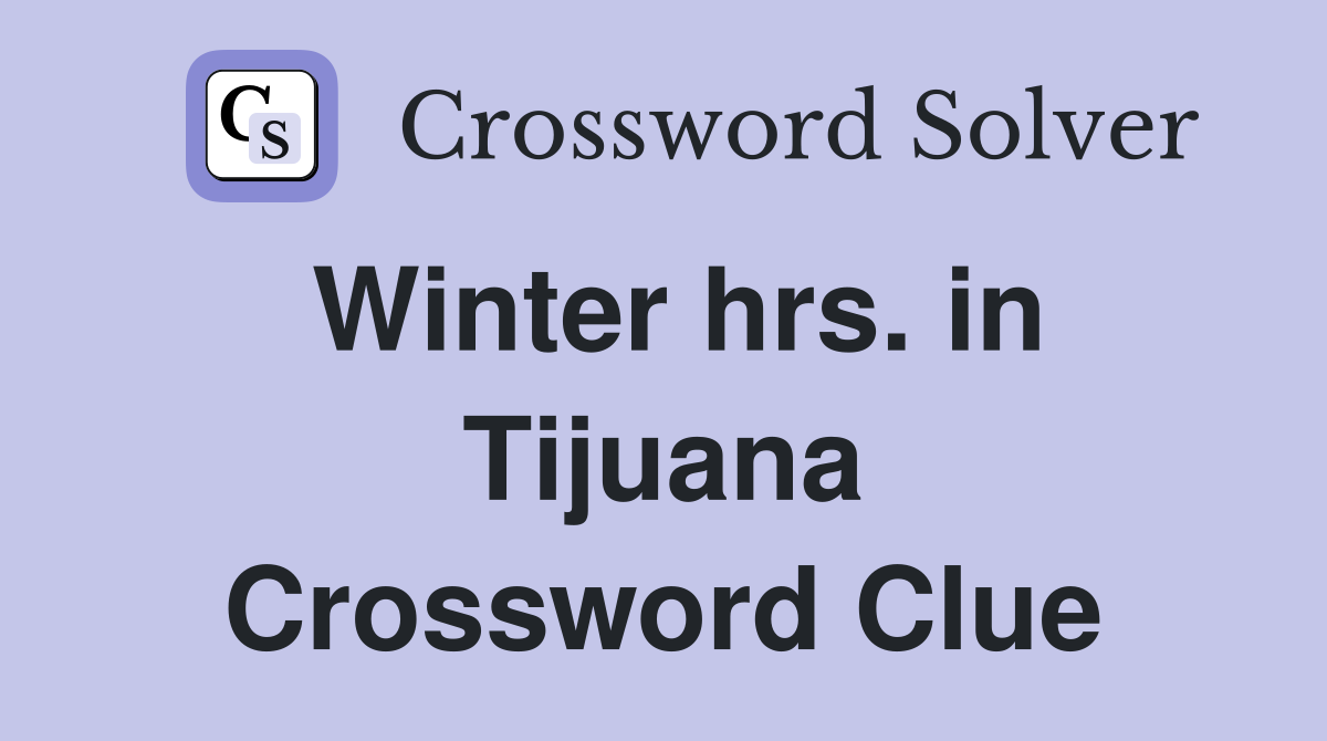Winter hrs. in Tijuana Crossword Clue