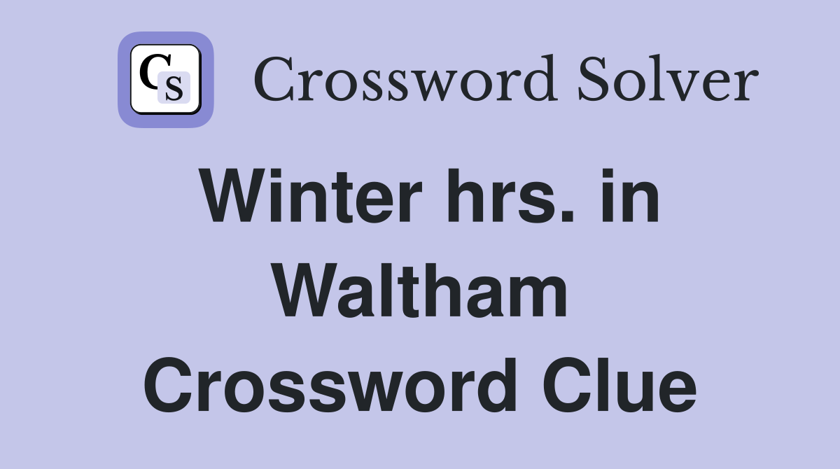 Winter hrs. in Waltham Crossword Clue