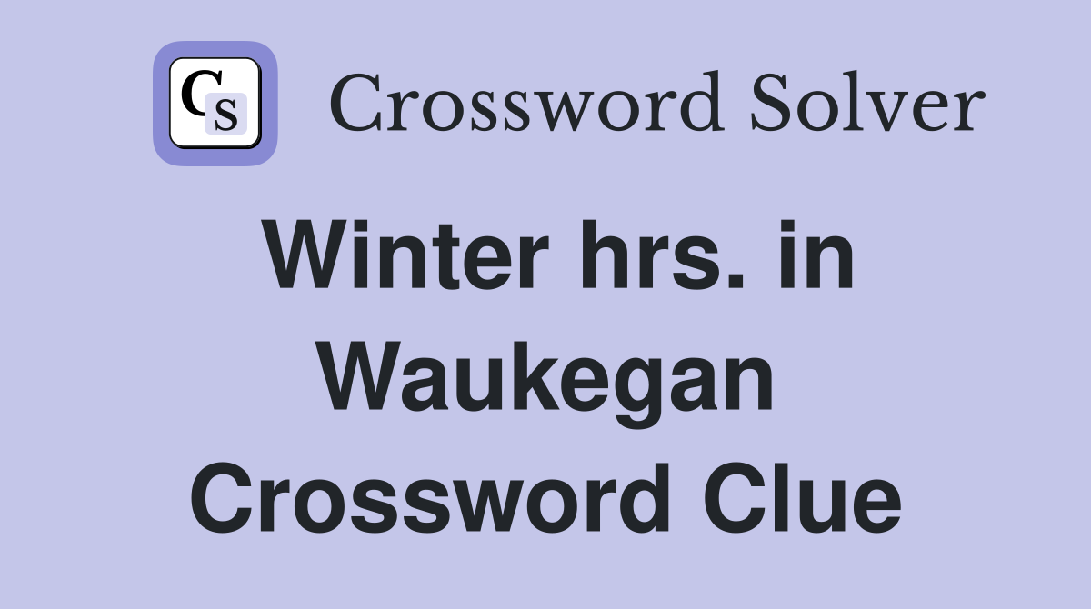 Winter hrs. in Waukegan Crossword Clue