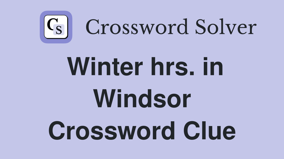 Winter hrs. in Windsor Crossword Clue