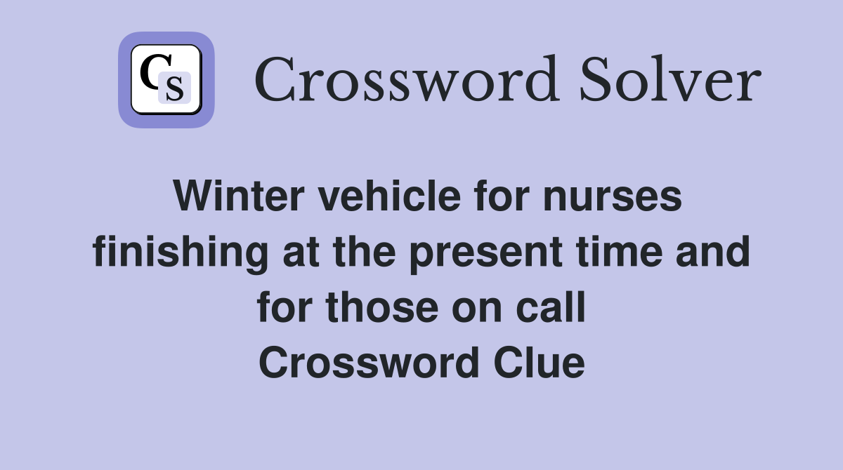 Winter vehicle for nurses finishing at the present time and for those on call Crossword Clue