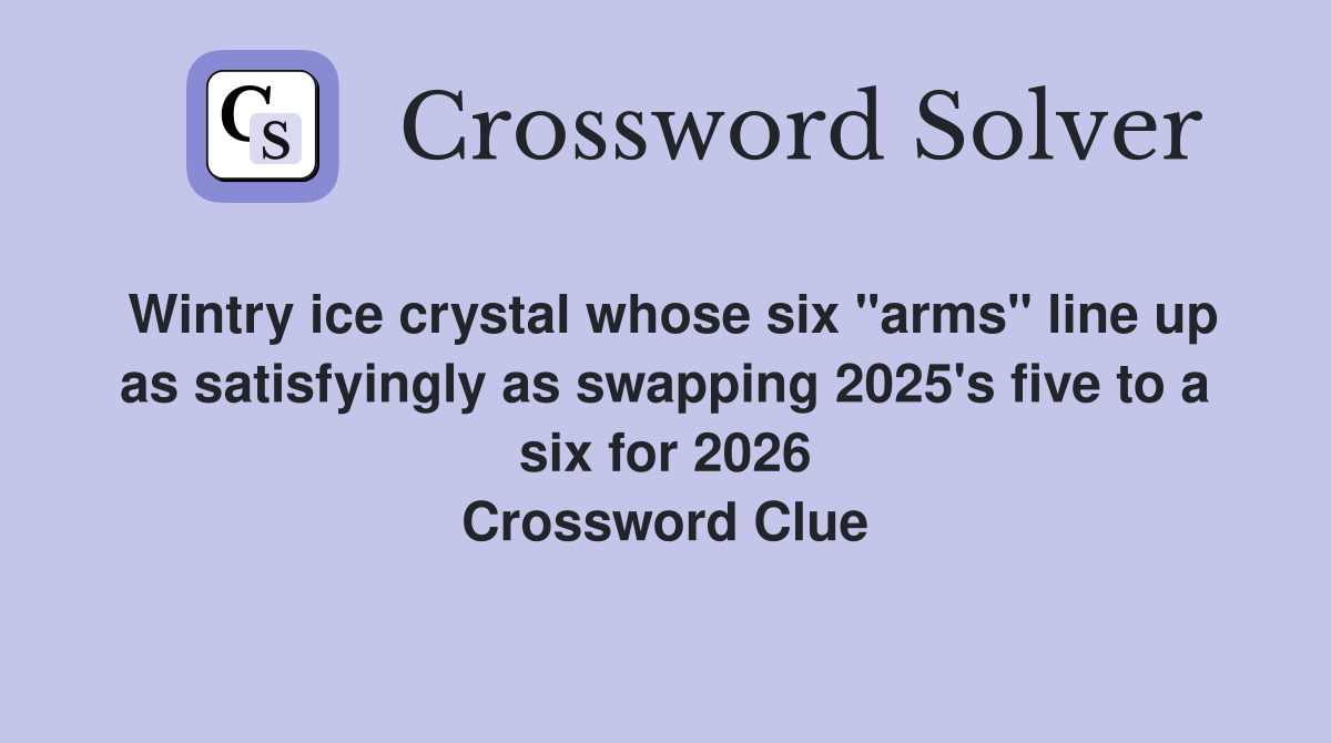 Wintry ice crystal whose six "arms" line up as satisfyingly as swapping 2025's five to a six for 2026 Crossword Clue