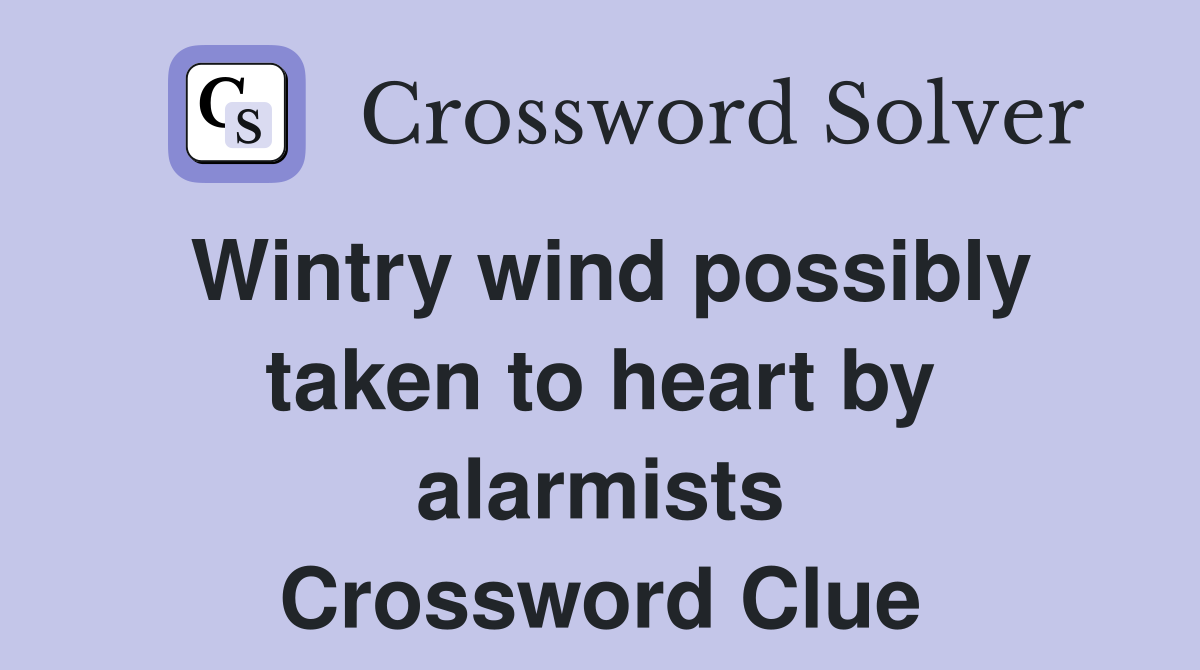 Wintry wind possibly taken to heart by alarmists Crossword Clue