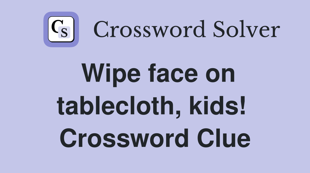 Wipe face on tablecloth, kids!  Crossword Clue