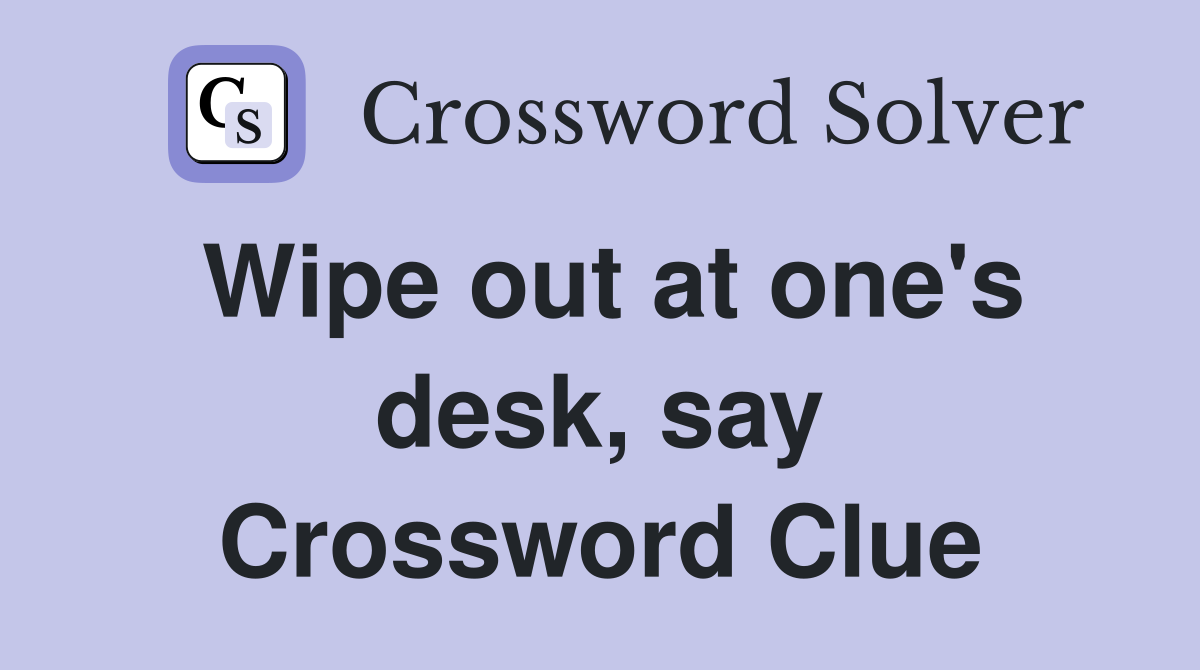 Wipe out at one's desk, say Crossword Clue