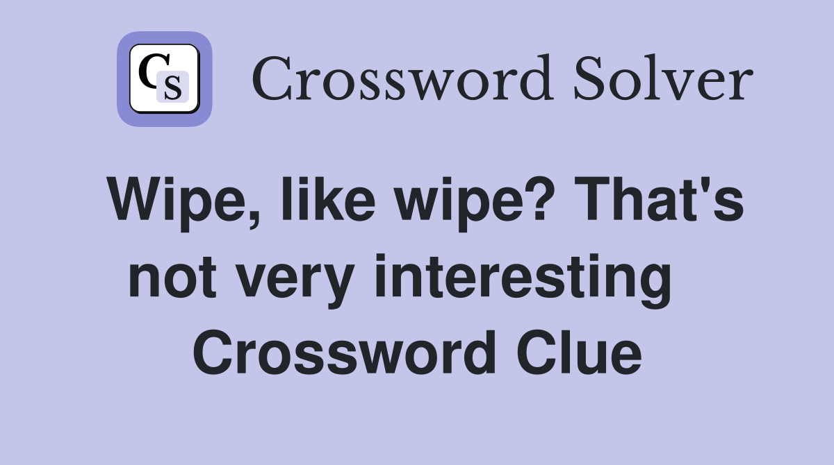 Wipe, like wipe? That's not very interesting   Crossword Clue