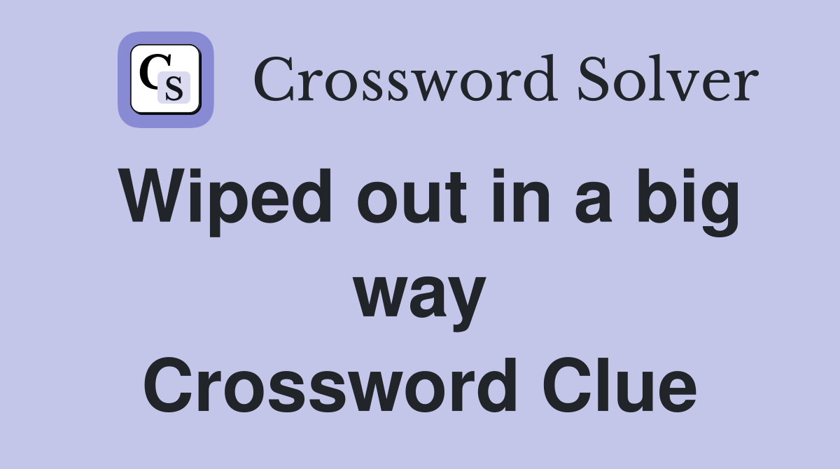 Wiped out in a big way Crossword Clue