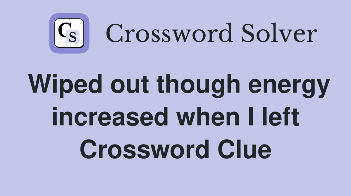 Wiped out though energy increased when I left Crossword Clue