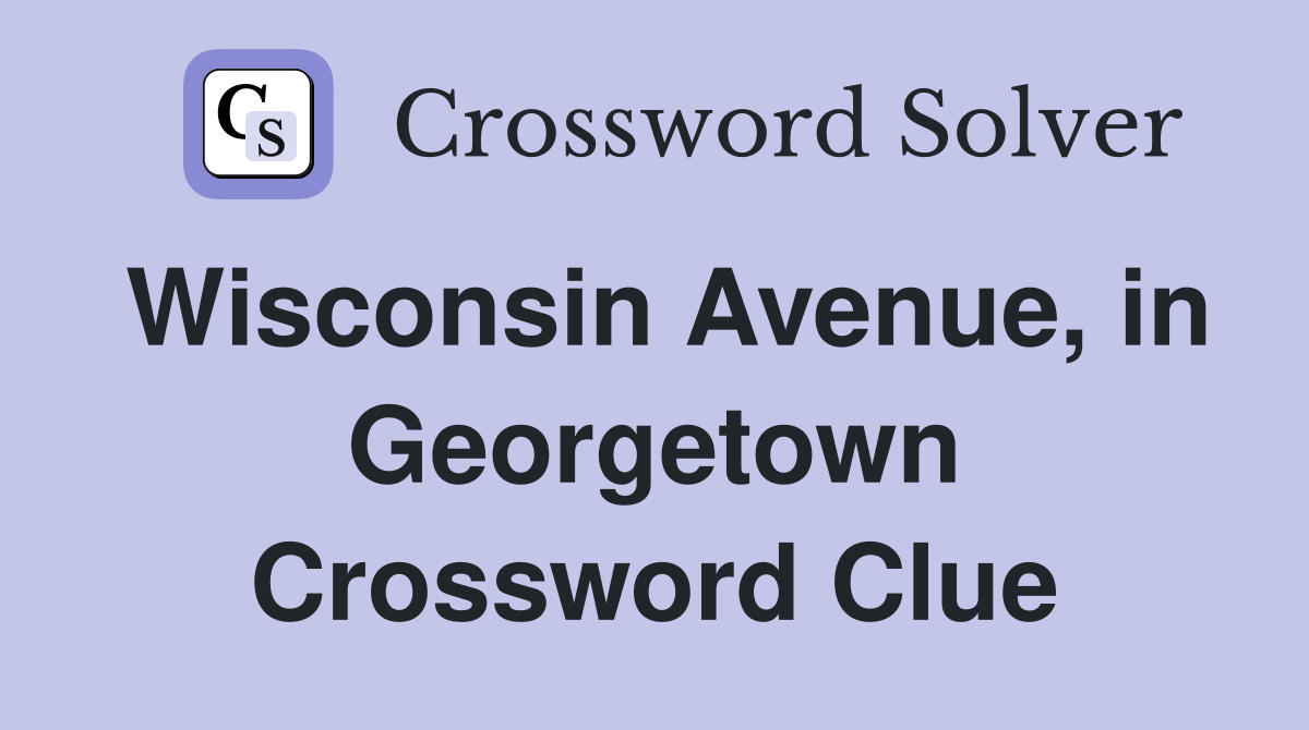 Wisconsin Avenue, in Georgetown Crossword Clue
