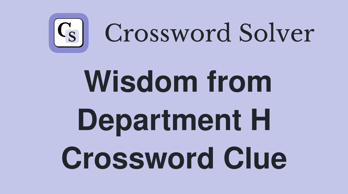 Wisdom from Department H Crossword Clue