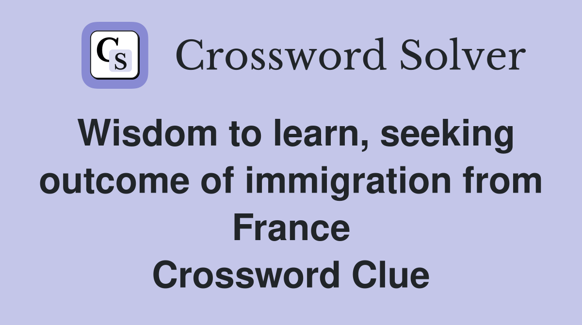 Wisdom to learn, seeking outcome of immigration from France Crossword Clue