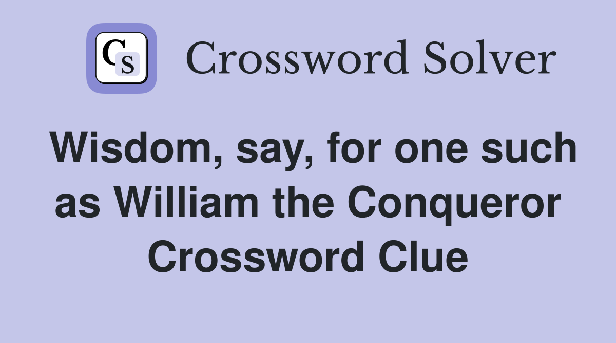 Wisdom, say, for one such as William the Conqueror Crossword Clue
