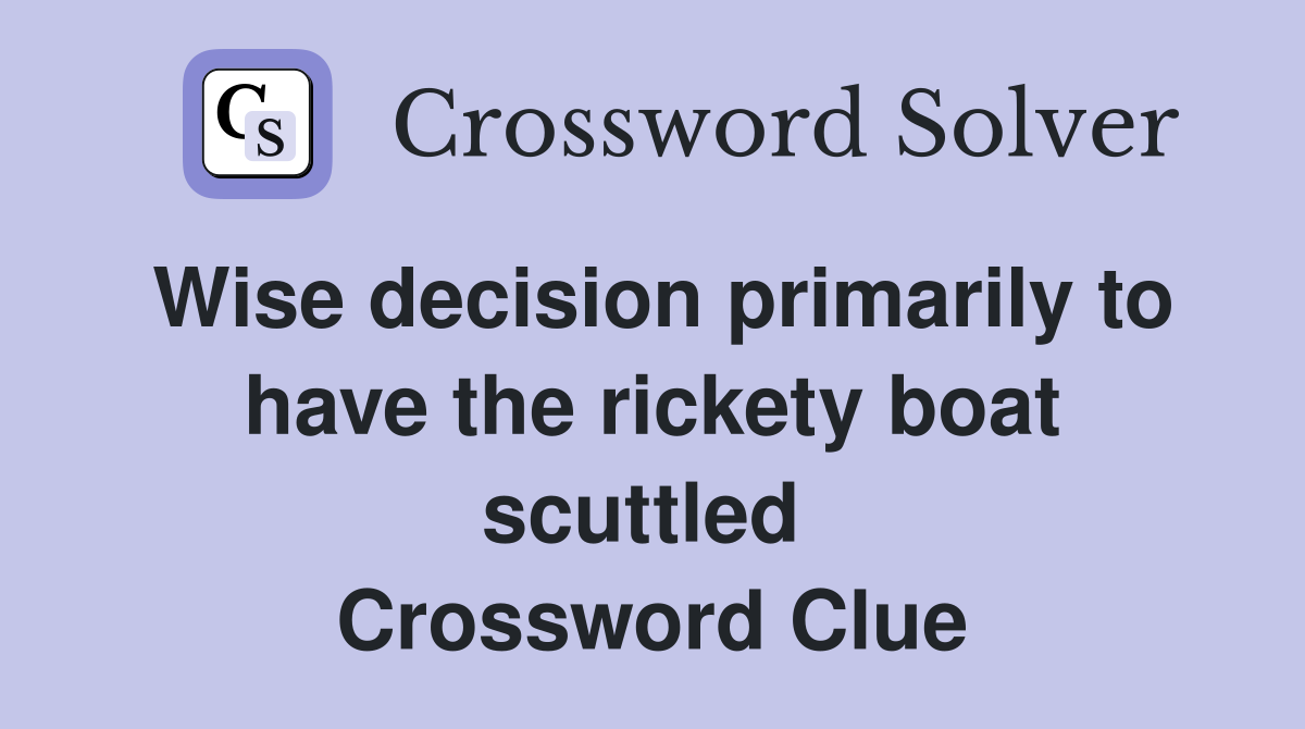 Wise decision primarily to have the rickety boat scuttled  Crossword Clue