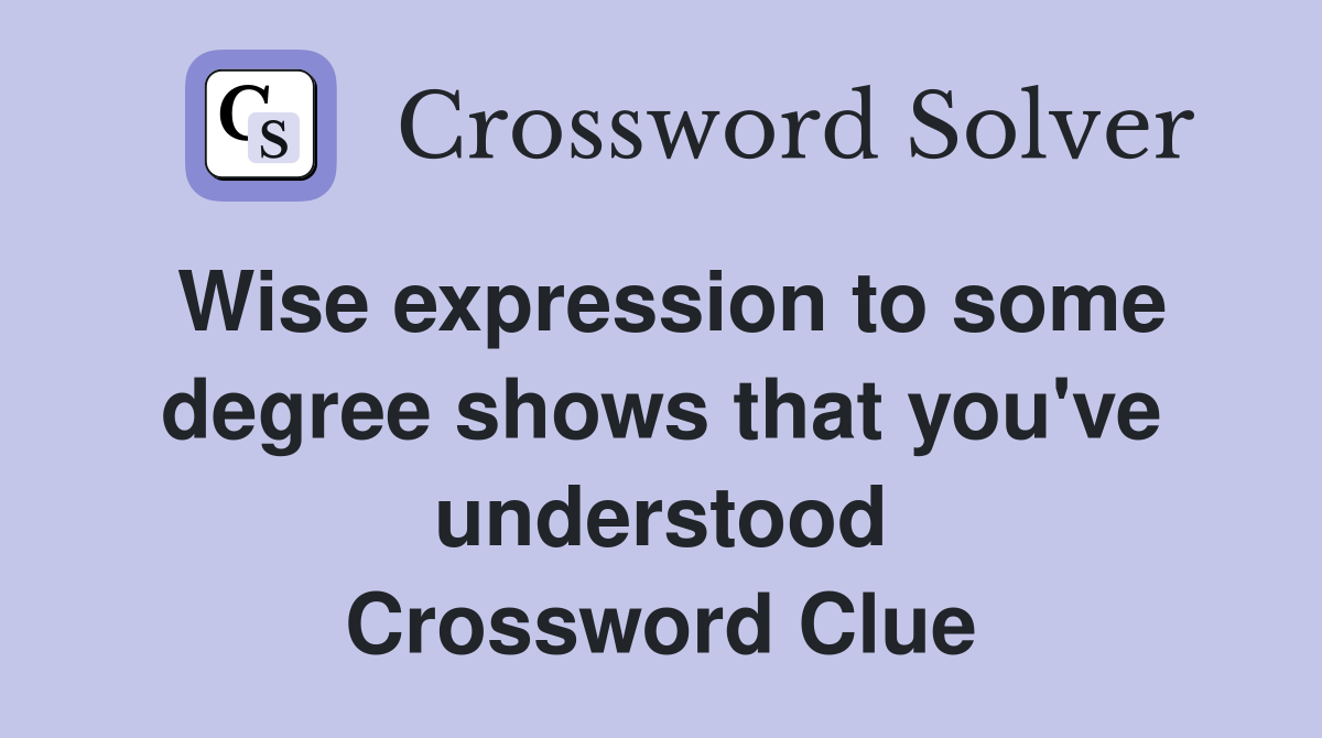 Wise expression to some degree shows that you've understood Crossword Clue