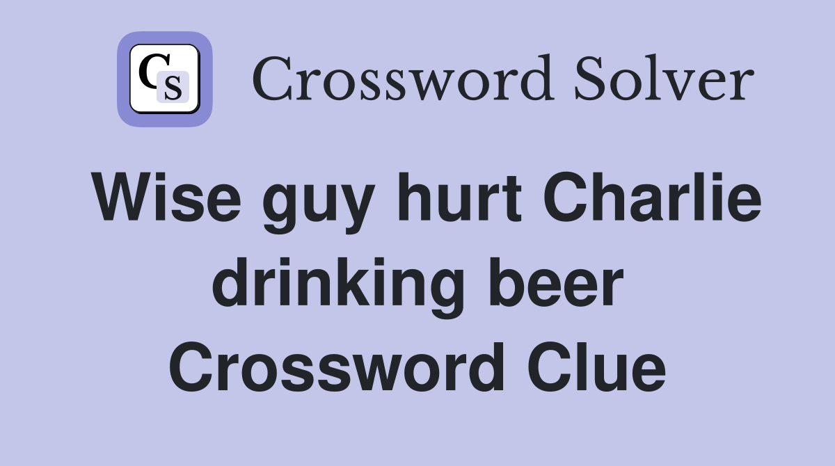Wise guy hurt Charlie drinking beer Crossword Clue