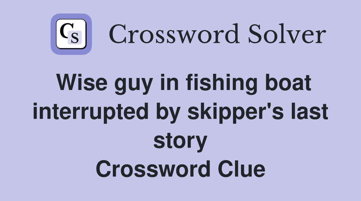 Wise guy in fishing boat interrupted by skipper's last story Crossword Clue