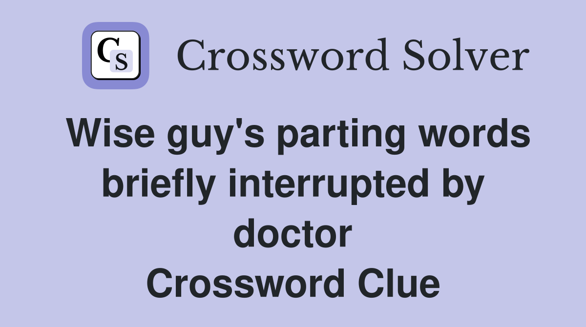 Wise guy's parting words briefly interrupted by doctor Crossword Clue