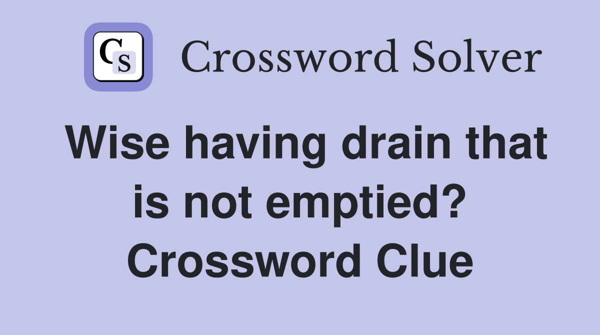 Wise having drain that is not emptied? Crossword Clue