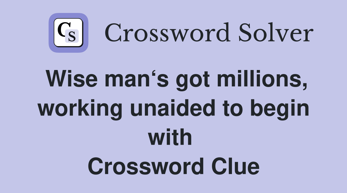 Wise man‘s got millions, working unaided to begin with  Crossword Clue