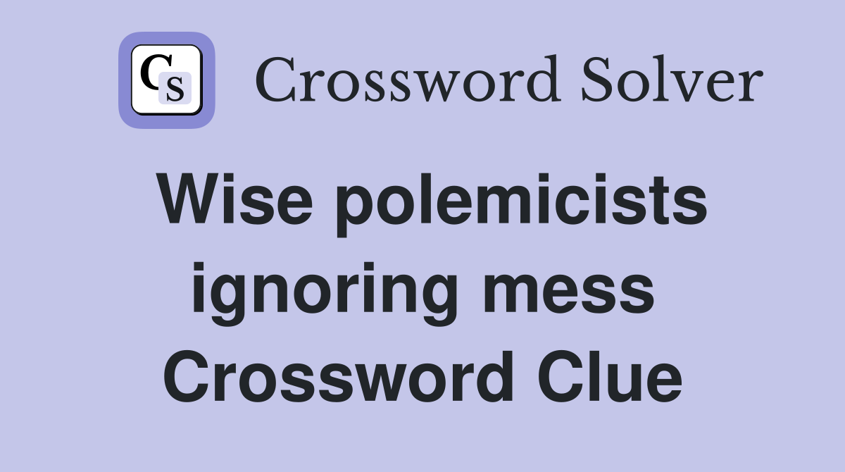 Wise polemicists ignoring mess Crossword Clue