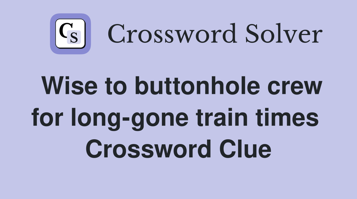 Wise to buttonhole crew for long-gone train times  Crossword Clue