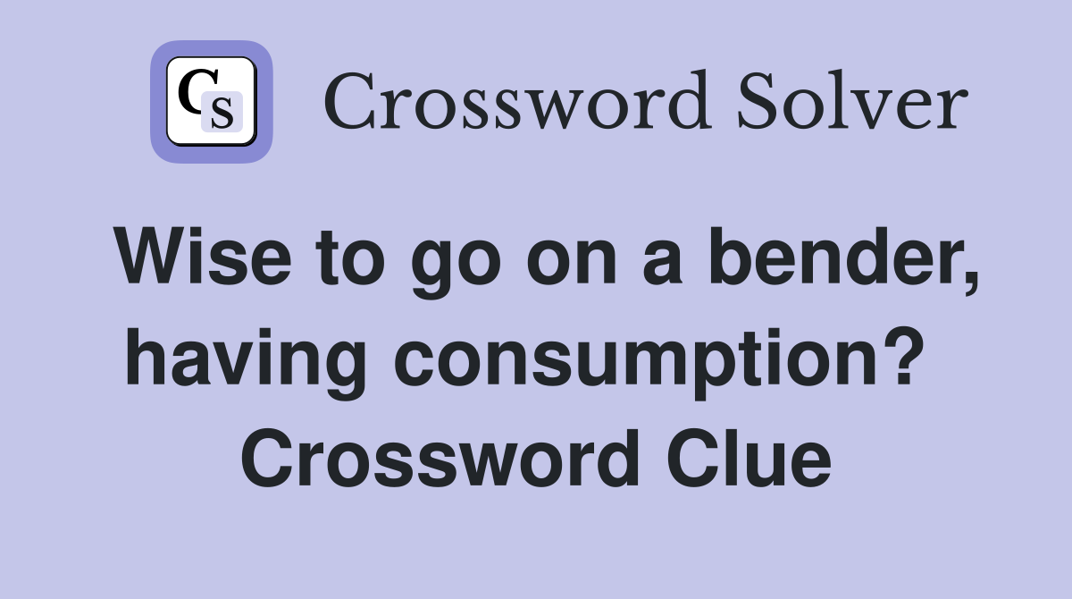 Wise to go on a bender, having consumption?  Crossword Clue