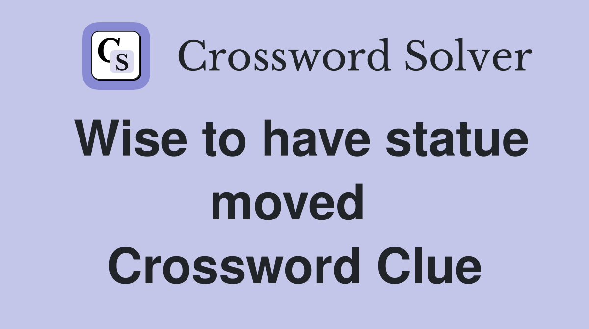 Wise to have statue moved  Crossword Clue