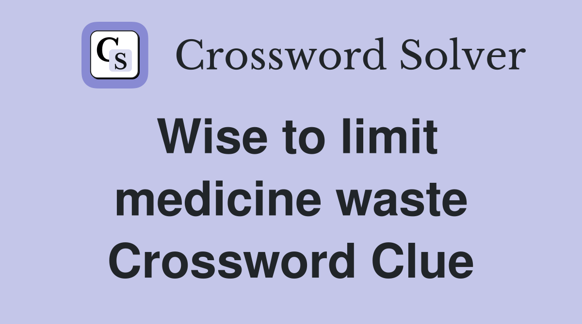 Wise to limit medicine waste Crossword Clue