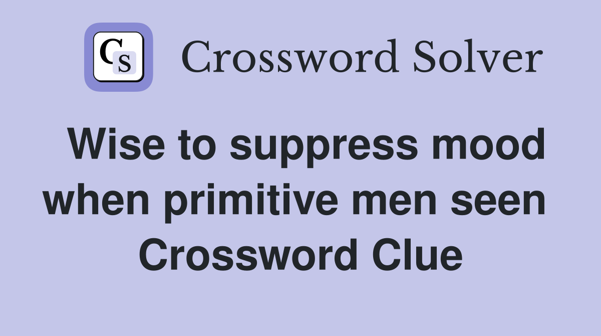 Wise to suppress mood when primitive men seen  Crossword Clue