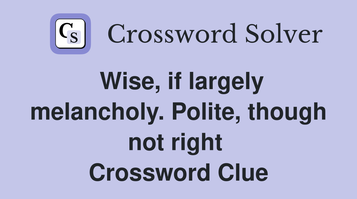 Wise, if largely melancholy. Polite, though not right  Crossword Clue
