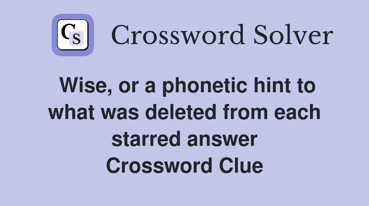 Wise, or a phonetic hint to what was deleted from each starred answer Crossword Clue