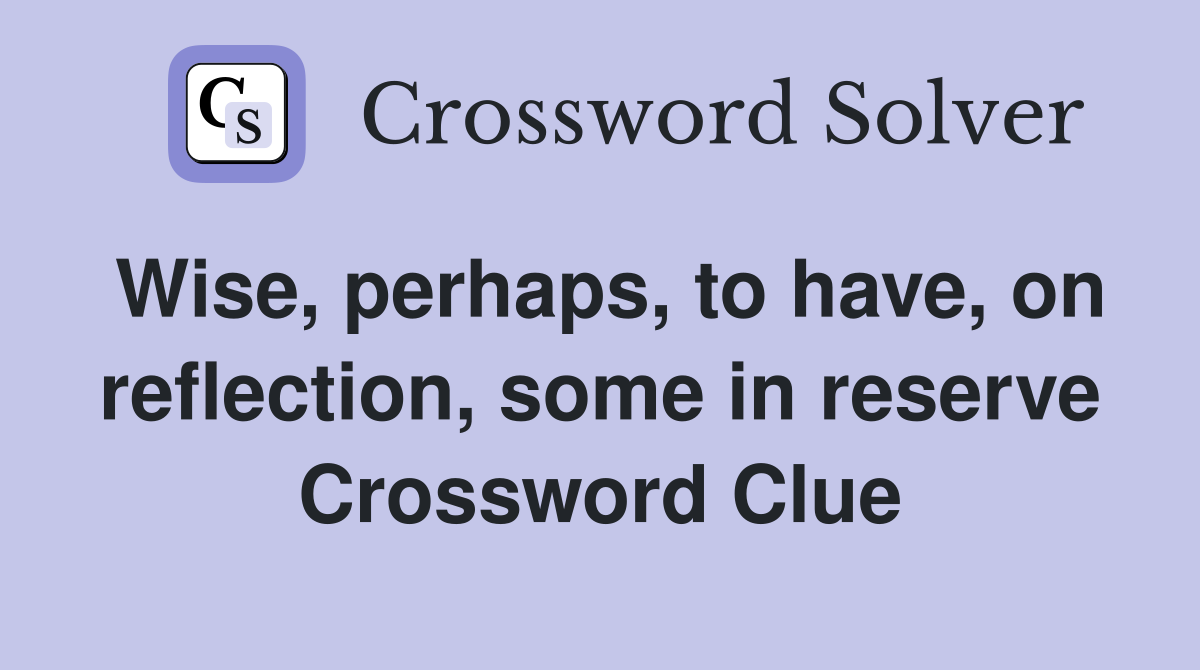 Wise, perhaps, to have, on reflection, some in reserve Crossword Clue