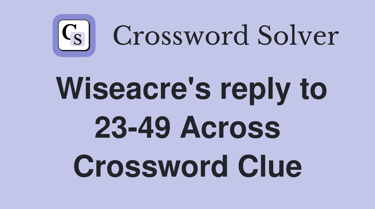 Wiseacre's reply to 23-49 Across Crossword Clue