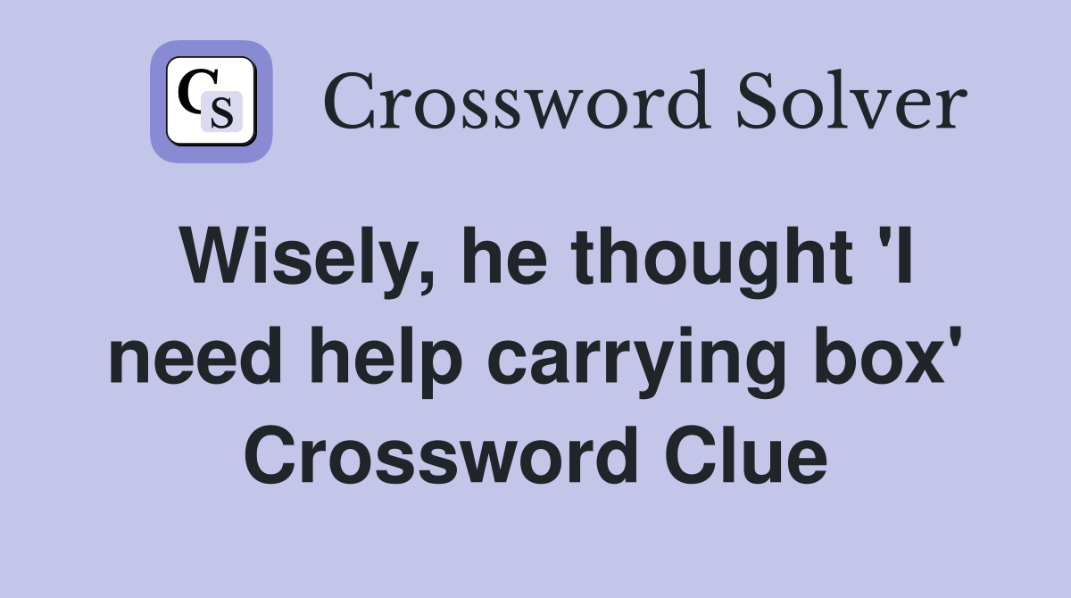 Wisely, he thought 'I need help carrying box' Crossword Clue