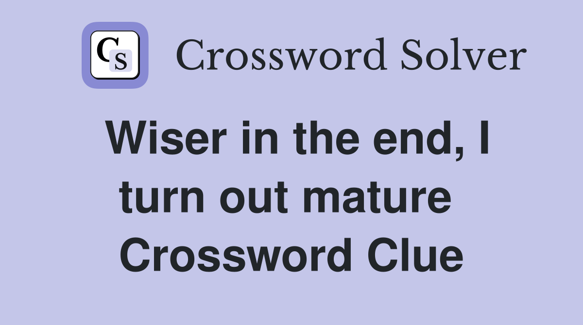 Wiser in the end, I turn out mature  Crossword Clue