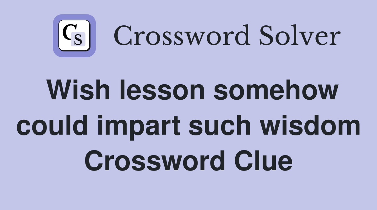 Wish lesson somehow could impart such wisdom Crossword Clue