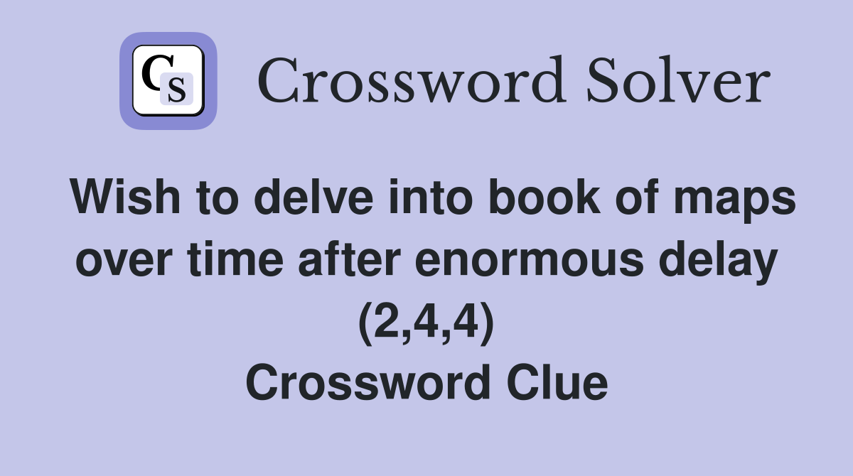 Wish to delve into book of maps over time after enormous delay (2,4,4) Crossword Clue