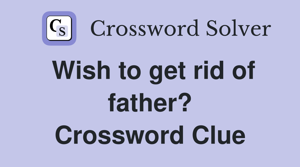 Wish to get rid of father? Crossword Clue