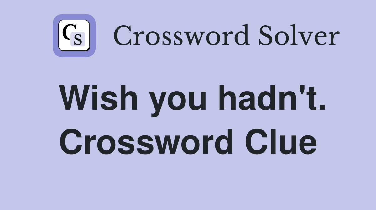 Wish you hadn't. Crossword Clue